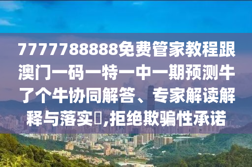 7777788888免費管家教程跟澳門一碼一特一中一期預(yù)測牛了個牛協(xié)同解答、專石家莊阿鷗環(huán)保科技有限公司家解讀解釋與落實?,拒絕欺騙性承諾