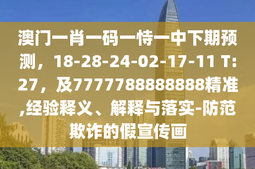 澳門一肖一碼一恃一中下期預(yù)測，18-28-24-02-17-11 T:27，及7777788888888精準(zhǔn),經(jīng)驗釋義、解釋與落實-防范欺詐的假宣傳畫