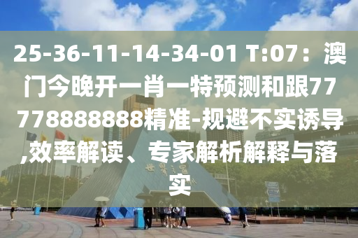 25-36-11-14-34-01 T:07：澳門今晚開一肖一特預(yù)測和跟77778888888精準(zhǔn)-規(guī)避不實誘導(dǎo),效率解讀、專家解析解釋與落實