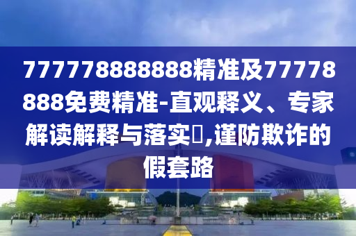 777778888888精準(zhǔn)及77778888免費精準(zhǔn)-直觀釋義、專家解讀解釋與落實?,謹(jǐn)防欺詐的假套路