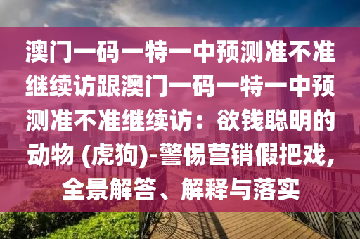 澳門一碼一特一中預(yù)測準(zhǔn)不準(zhǔn)繼續(xù)訪跟澳門一碼一特一中預(yù)測準(zhǔn)不準(zhǔn)繼續(xù)訪：欲錢聰明的動物 (虎狗)-警惕營銷假把戲,全景解答、解釋與落實