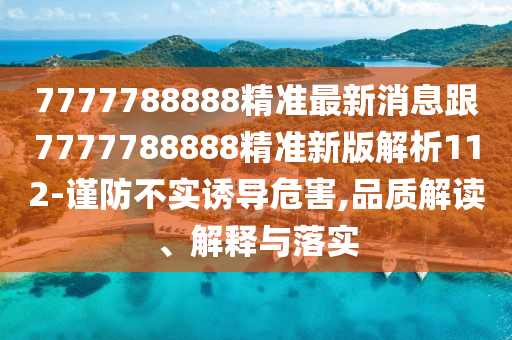 7777788888精準(zhǔn)最新消息跟7777788888精準(zhǔn)新版解析112-謹(jǐn)防不實誘導(dǎo)危害,品質(zhì)解讀、解釋與落實