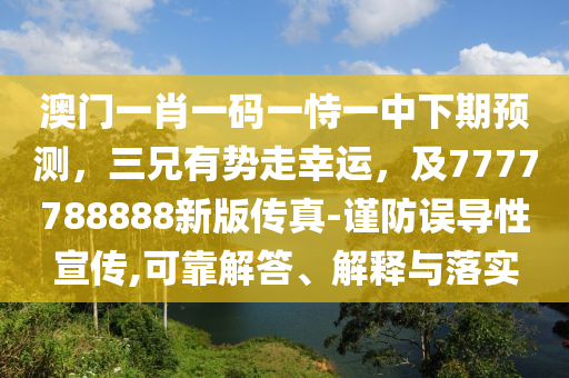 澳門一肖一碼一恃一中下期預(yù)測，三兄有勢走幸運，及7777788888新版?zhèn)髡?謹(jǐn)防誤導(dǎo)性宣傳,可靠解答、解釋與落實