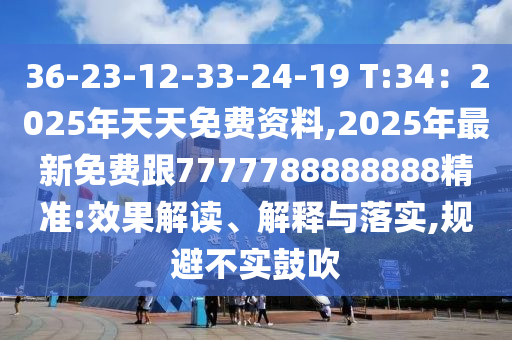 36-23-12-33-24-19 T:34：2025年天天免費資料,2025年最新免費跟7777788888888精準(zhǔn):效果解讀、解釋與落實,規(guī)避不實鼓吹