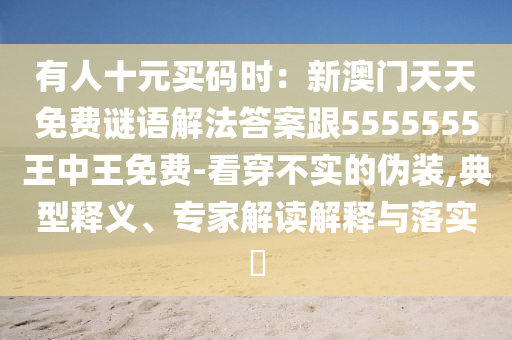有人十元買碼時(shí)：新澳門天天免費(fèi)謎語解法答案跟5555555王中王免費(fèi)-看穿不實(shí)的偽裝,典型釋義、專家解讀解釋與落實(shí)?