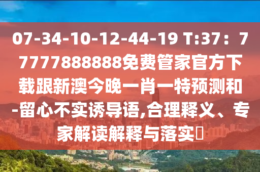 07-34-10-12-44-19 T:37：77777888888免費管家官方下載跟新澳今晚一肖一特預測和-留心不實誘導語,合理釋義、專家解讀解釋與落實?