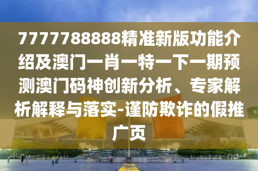 7777788888精準(zhǔn)新版功能介紹及澳門一肖一特一下一期預(yù)測澳門碼神創(chuàng)新分析、專家解析解釋與落實-謹(jǐn)防欺詐的假推廣頁石家莊阿鷗環(huán)?？萍加邢薰? class=