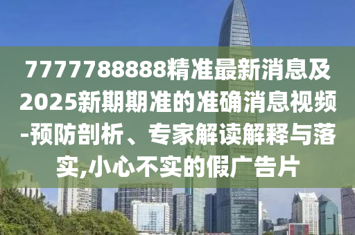 7777788888精準最新消息及2025新期期準的準確消息視頻-預防剖析、專家解讀解釋與落實,小心不實的假廣告片