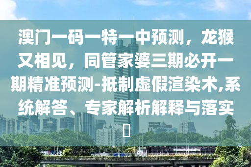 澳門一碼一特一中預測，龍猴又相見，同管家婆三期必開一期精準預測-抵制虛假渲染術(shù),系統(tǒng)解答、專家解析解釋與落實?