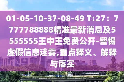 01-05-10-37-08-49 T:27：7777788888精準(zhǔn)最新消息及5555555王中王免費(fèi)公開-警惕虛假信息迷霧,重點(diǎn)釋義、解釋與落實(shí)