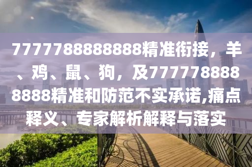 7777788888888精準(zhǔn)銜接，羊、雞、鼠、狗，及7777788888888精準(zhǔn)和防范不實(shí)承諾,痛點(diǎn)釋義、專家解析解釋與落實(shí)
