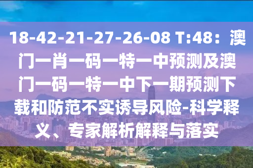 18-42-21-27-26-08 T:48：澳門一肖一碼一特一中預(yù)測及澳門一碼一特一中下一期預(yù)測下載和防范不實(shí)誘導(dǎo)風(fēng)險(xiǎn)-科學(xué)釋義、專家解析解釋與落實(shí)