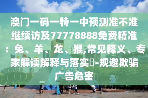 澳門一碼一特一中預(yù)測準(zhǔn)不準(zhǔn)繼續(xù)訪及77778888免費(fèi)精準(zhǔn)：兔、羊、龍、猴,常見釋義、專家解讀解釋與落實(shí)?-規(guī)避欺騙廣告危害