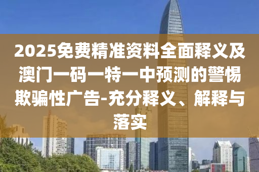 2025免費(fèi)精準(zhǔn)資料全面釋義及澳門一碼一特一中預(yù)測的警惕欺騙性廣告-充分釋義、解釋與落實(shí)