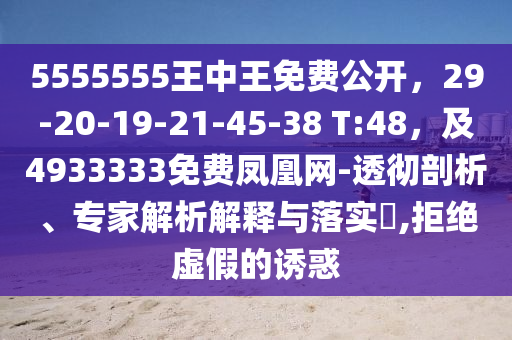 5555555王中王免費(fèi)公開，29-20-19-21-45-38 T:48，及4933333免費(fèi)鳳凰網(wǎng)-透徹剖析、專家解析解釋與落實(shí)?,拒絕虛假的誘惑