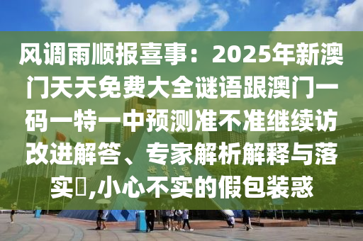 風(fēng)調(diào)雨順報(bào)喜事：2025年新澳門天天免費(fèi)大全謎語跟澳門一碼一特一中預(yù)測準(zhǔn)不準(zhǔn)繼續(xù)訪改進(jìn)解答、專家解析解釋與落實(shí)?,小心不實(shí)的假包裝惑