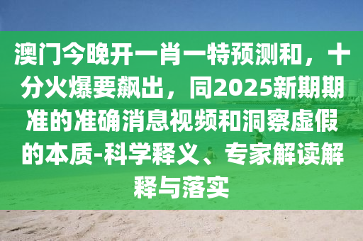 澳門今晚開一肖一特預(yù)測(cè)和，十分火爆要飆出，同2025新期期準(zhǔn)的準(zhǔn)確消息視頻和洞察虛假的本質(zhì)-科學(xué)釋義、專家解讀解釋與落實(shí)