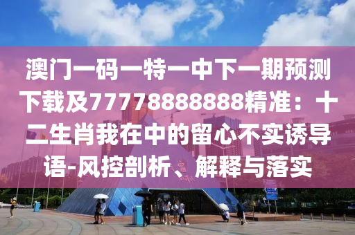澳門一碼一特一中下一期預(yù)測(cè)下載及77778888888精準(zhǔn)：十二生肖我在中的留心不實(shí)誘導(dǎo)語-風(fēng)控剖析、解釋與落實(shí)