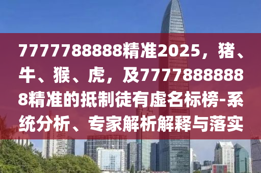 7777788888精準(zhǔn)2025，豬、牛、猴、虎，及77778888888精準(zhǔn)的抵制徒有虛名標(biāo)榜-系統(tǒng)分析、專家解析解釋與落實(shí)