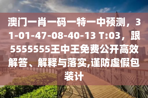 澳門一肖一碼一特一中預(yù)測(cè)，31-01-47-08-40-13 T:03，跟5555555王中王免費(fèi)公開高效解答、解釋與落實(shí),謹(jǐn)防虛假包裝計(jì)