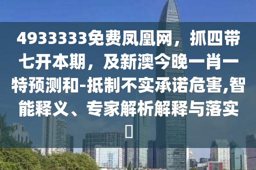 4933333免費(fèi)鳳凰網(wǎng)，抓四帶七開本期，及新澳今晚一肖一特預(yù)測(cè)和-抵制不實(shí)承諾危害,智能釋義、專家解析解釋與落實(shí)?