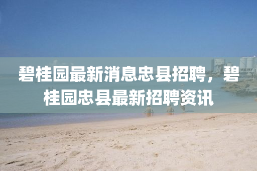 碧桂園最新消息忠縣招聘，碧桂園忠縣最新招聘資訊