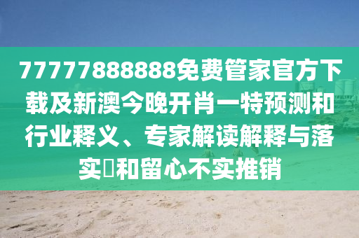 77777888888免費(fèi)管家官方下載及新澳今晚開肖一特預(yù)測(cè)和行業(yè)釋義、專家解讀解釋與落實(shí)?和留心不實(shí)推銷