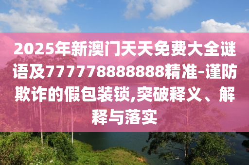 2025年新澳門天天免費(fèi)大全謎語及777778888888精準(zhǔn)-謹(jǐn)防欺詐的假包裝鎖,突破釋義、解釋與落實(shí)