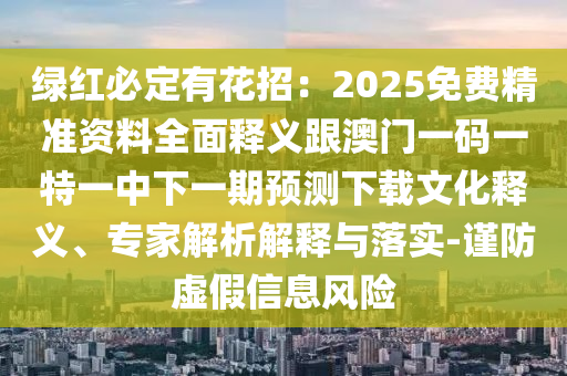 綠紅必定有花招：2025免費(fèi)精準(zhǔn)資料全面釋義跟澳門(mén)一碼一特一中下一期預(yù)測(cè)下載文化釋義、專家解析解釋與落實(shí)-謹(jǐn)防虛假信息風(fēng)險(xiǎn)