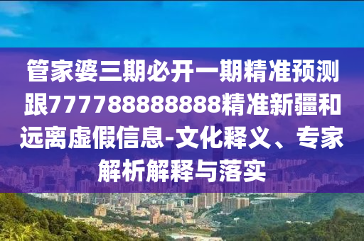 管家婆三期必開一期精準(zhǔn)預(yù)測(cè)跟777788888888精準(zhǔn)新疆和遠(yuǎn)離虛假信息-文化釋義、專家解析解釋與落實(shí)