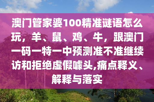 澳門管家婆100精準(zhǔn)謎語怎么玩，羊、鼠、雞、牛，跟澳門一碼一特一中預(yù)測(cè)準(zhǔn)不準(zhǔn)繼續(xù)訪和拒絕虛假噱頭,痛點(diǎn)釋義、解釋與落實(shí)