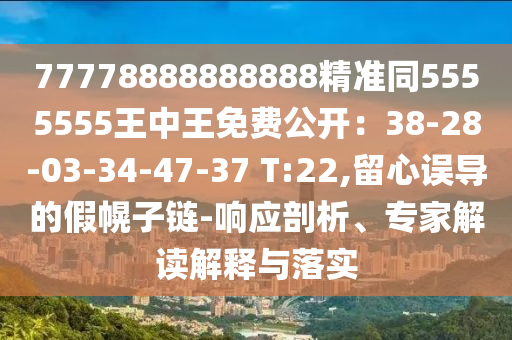77778888888888精準(zhǔn)同5555555王中王免費(fèi)公開：38-28-03-34-47-37 T:22,留心誤導(dǎo)的假幌子鏈-響應(yīng)剖析、專家解讀解釋與落實(shí)