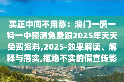 買正中間不用愁：澳門一碼一特一中預(yù)測免費(fèi)跟2025年天天免費(fèi)資料,2025-效果解讀、解釋與落實(shí),拒絕不實(shí)的假宣傳影