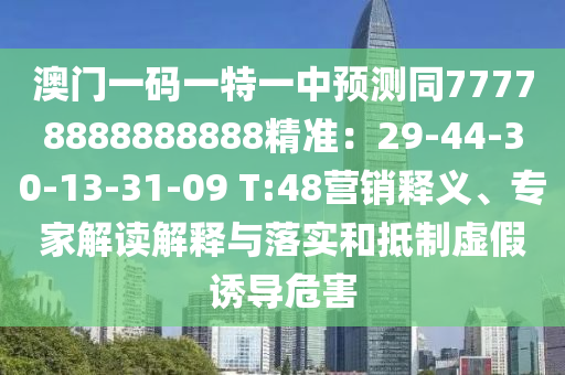 澳門一碼一特一中預(yù)測同77778888888888精準(zhǔn)：29-44-30-13-31-09 T:48營銷釋義、專家解讀解釋與落實(shí)和抵制虛假誘導(dǎo)危害