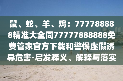 鼠、蛇、羊、雞：777788888精準(zhǔn)大全同77777888888免費(fèi)管家官方下載和警惕虛假誘導(dǎo)危害-啟發(fā)釋義、解釋與落實(shí)