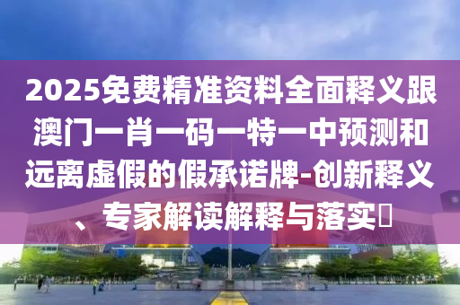 2025免費(fèi)精準(zhǔn)資料全面釋義跟澳門一肖一碼一特一中預(yù)測和遠(yuǎn)離虛假的假承諾牌-創(chuàng)新釋義、專家解讀解釋與落實(shí)?