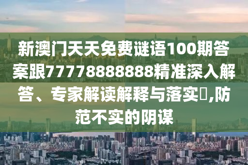 新澳門天天免費謎語100期答案跟77778888888精準深入解答、專家解讀解釋與落實?,防范不實的陰謀