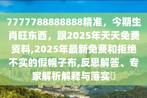 7777788888888精準(zhǔn)，今期生肖旺東西，跟2025年天天免費資料,2025年最新免費和拒絕不實的假幌子布,反思解答、專家解析解釋與落實?