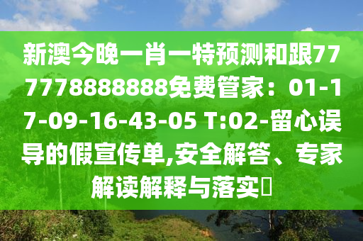 新澳今晚一肖一特預(yù)測和跟777778888888免費管家：01-17-09-16-43-05 T:02-留心誤導(dǎo)的假宣傳單,安全解答、專家解讀解釋與落實?