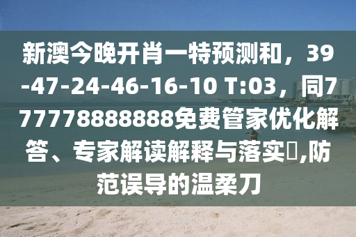 新澳今晚開肖一特預(yù)測和，39-47-24-46-16-10 T:03，同777778888888免費管家優(yōu)化解答、專家解讀解釋與落實?,防范誤導(dǎo)的溫柔刀