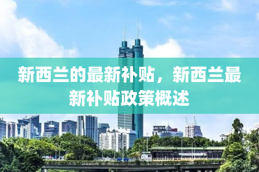 新西蘭的最新補貼，新西蘭最新補貼政策概述