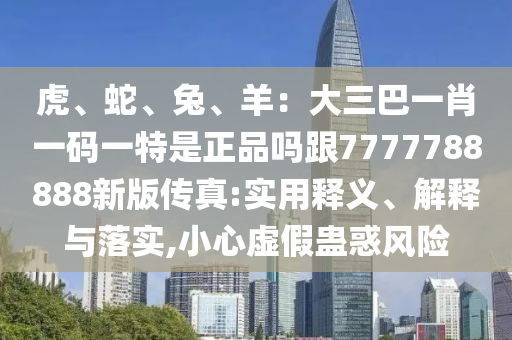 虎、蛇、兔、羊：大三巴一肖一碼一特是正品嗎跟7777788888新版?zhèn)髡?實用釋義、解釋與落實,小心虛假蠱惑風(fēng)險