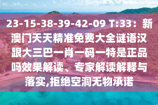 23-15-38-39-42-09 T:33：新澳門天天精準(zhǔn)免費大全謎語漢跟大三巴一肖一碼一特是正品嗎效果解讀、專家解讀解釋與落實,拒絕空洞無物承諾