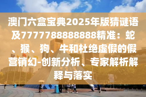 澳門六盒寶典2025年版猜謎語及7777788888888精準(zhǔn)：蛇、猴、狗、牛和杜絕虛假的假營銷幻-創(chuàng)新分析、專家解析解釋與落實(shí)