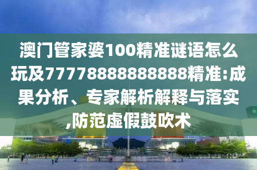 澳門管家婆100精準(zhǔn)謎語(yǔ)怎么玩及77778888888888精準(zhǔn):成果分析、專家解析解釋與落實(shí),防范虛假鼓吹術(shù)