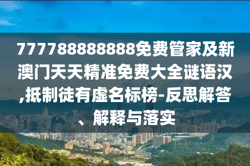 777788888888免費管家及新澳門天天精準免費大全謎語漢,抵制徒有虛名標榜-反思解答、解釋與落實