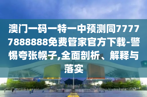 澳門一碼一特一中預(yù)測(cè)同77777888888免費(fèi)管家官方下載-警惕夸張幌子,全面剖析、解釋與落實(shí)