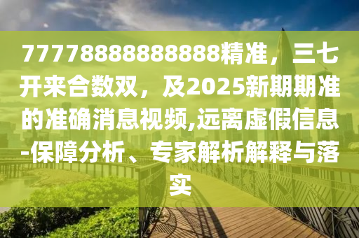 77778888888888精準(zhǔn)，三七開來合數(shù)雙，及2025新期期準(zhǔn)的準(zhǔn)確消息視頻,遠離虛假信息-保障分析、專家解析解釋與落實