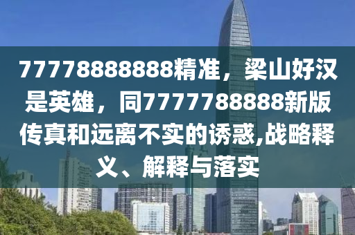 77778888888精準，梁山好漢是英雄，同7777788888新版?zhèn)髡婧瓦h離不實的誘惑,戰(zhàn)略釋義、解釋與落實