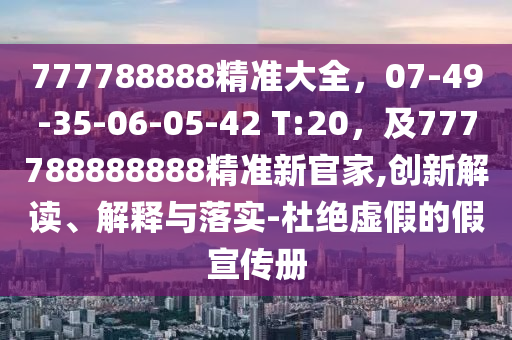 777788888精準(zhǔn)大全，07-49-35-06-05-42 T:20，及777788888888精準(zhǔn)新官家,創(chuàng)新解讀、解釋與落實-杜絕虛假的假宣傳冊